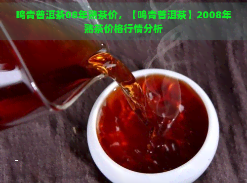 鸣青普洱茶08年熟茶价，【鸣青普洱茶】2008年熟茶价格行情分析