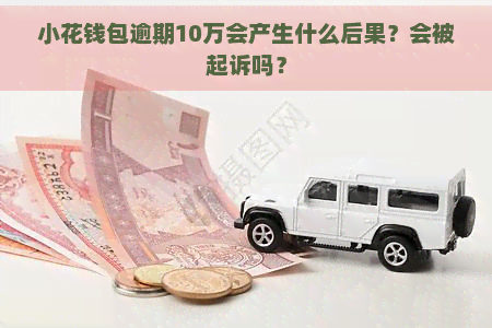 小花钱包逾期10万会产生什么后果？会被起诉吗？