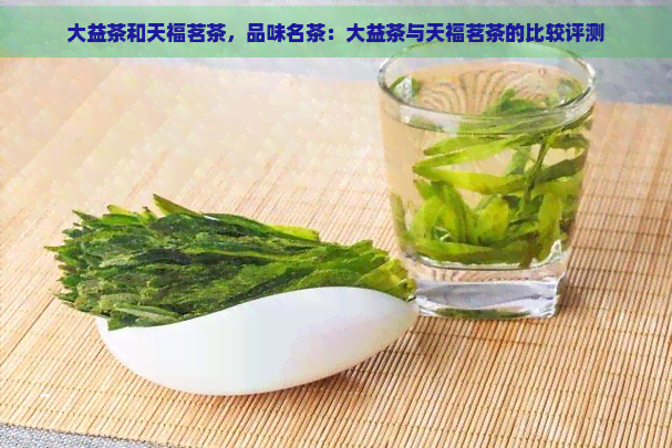 大益茶和天福茗茶，品味名茶：大益茶与天福茗茶的比较评测