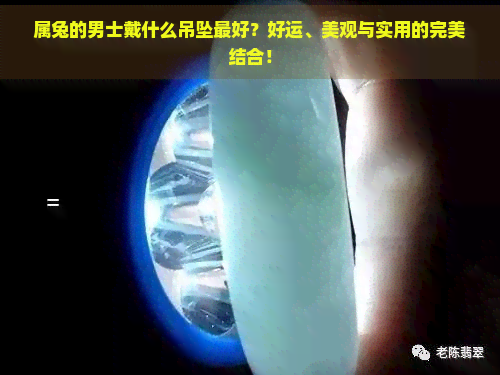 属兔的男士戴什么吊坠更好？好运、美观与实用的完美结合！