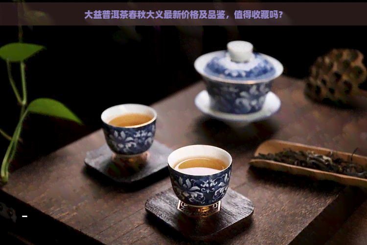 大益普洱茶春秋大义最新价格及品鉴，值得收藏吗？