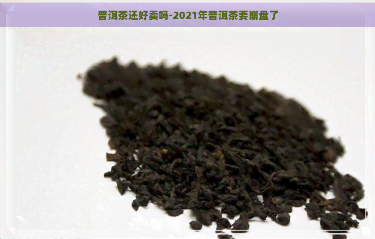 普洱茶还好卖吗-2021年普洱茶要     了