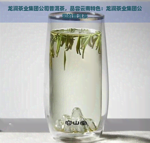 龙润茶业集团公司普洱茶，品尝云南特色：龙润茶业集团公司的普洱茶