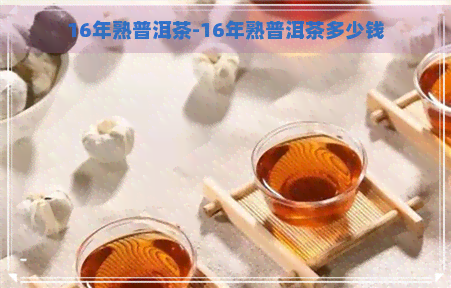 16年熟普洱茶-16年熟普洱茶多少钱