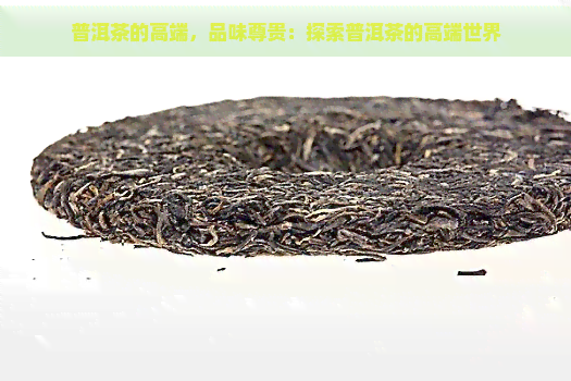 普洱茶的高端，品味尊贵：探索普洱茶的高端世界