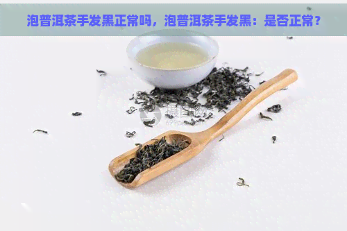 泡普洱茶手发黑正常吗，泡普洱茶手发黑：是否正常？