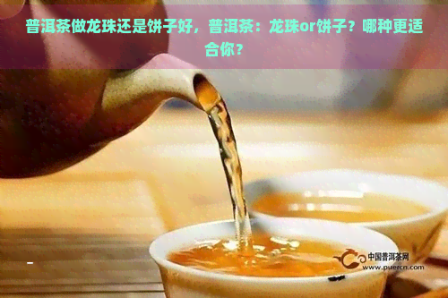 普洱茶做龙珠还是饼子好，普洱茶：龙珠or饼子？哪种更适合你？