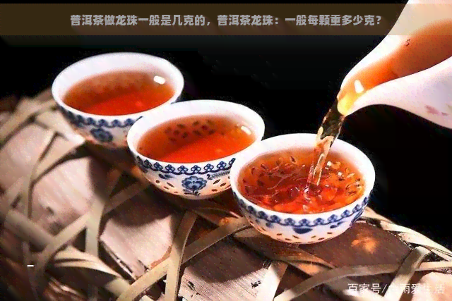 普洱茶做龙珠一般是几克的，普洱茶龙珠：一般每颗重多少克？