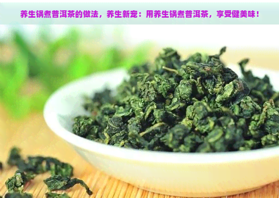 养生锅煮普洱茶的做法，养生新宠：用养生锅煮普洱茶，享受健美味！