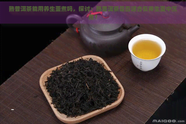 熟普洱茶能用养生壶煮吗，探讨：熟普洱茶是否适合在养生壶中烹煮？