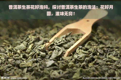 普洱茶生茶花好泡吗，探讨普洱茶生茶的泡法：花好月圆，滋味无穷！