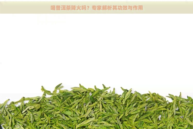 喝普洱茶降火吗？专家解析其功效与作用