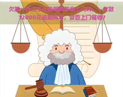 欠款一万二千元逾期两年会上门吗，：欠款12000元逾期两年，会否上门？