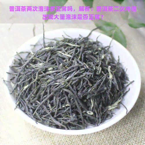 普洱茶两次泡沫多正常吗，解析：普洱茶二次冲泡出现大量泡沫是否正常？