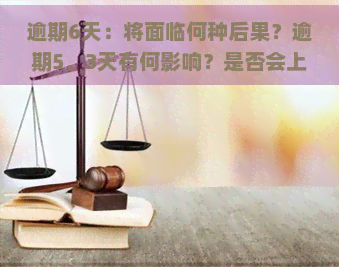 逾期6天：将面临何种后果？逾期5、3天有何影响？是否会上及情况如何？