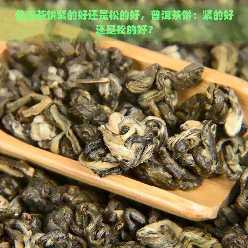 普洱茶饼紧的好还是松的好，普洱茶饼：紧的好还是松的好？