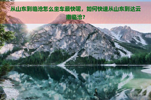 从山东到临沧怎么坐车最快呢，如何快速从山东到达云南临沧？