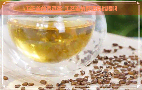 工艺差的普洱茶-工艺差的普洱茶能喝吗