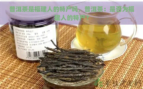 普洱茶是福建人的特产吗，普洱茶：是否为福建人的特产？