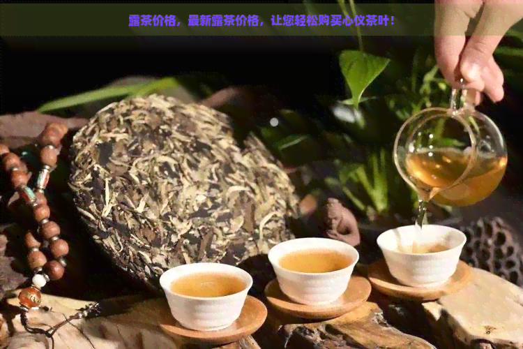 露茶价格，最新露茶价格，让您轻松购买心仪茶叶！