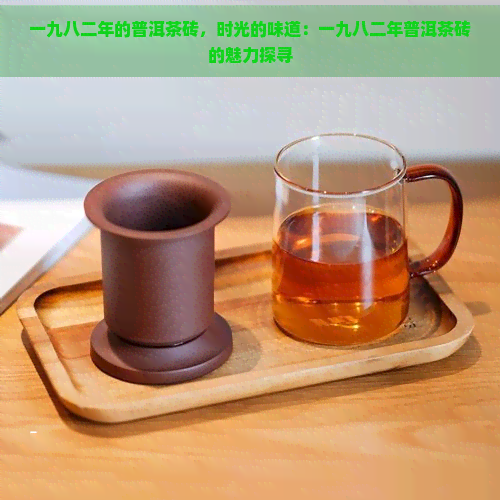 一九八二年的普洱茶砖，时光的味道：一九八二年普洱茶砖的魅力探寻