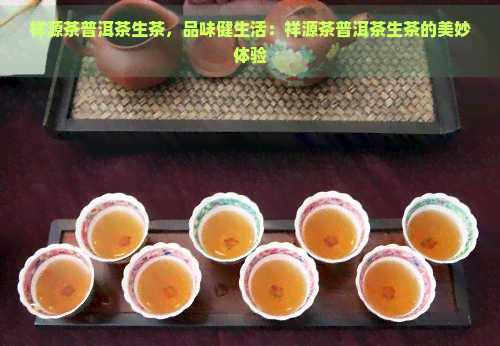 祥源茶普洱茶生茶，品味健生活：祥源茶普洱茶生茶的美妙体验