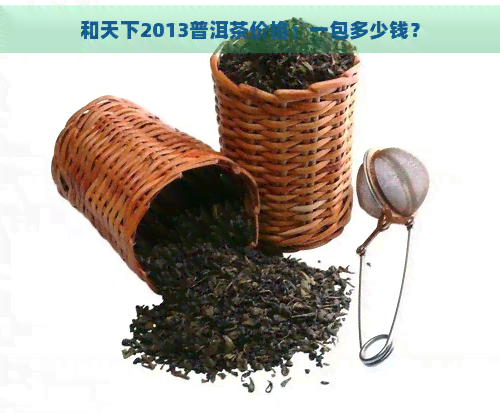 和天下2013普洱茶价格：一包多少钱？