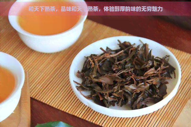 和天下熟茶，品味和天下熟茶，体验醇厚韵味的无穷魅力