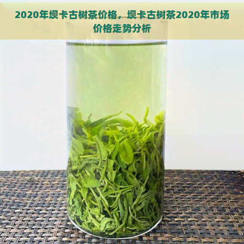 2020年坝卡古树茶价格，坝卡古树茶2020年市场价格走势分析