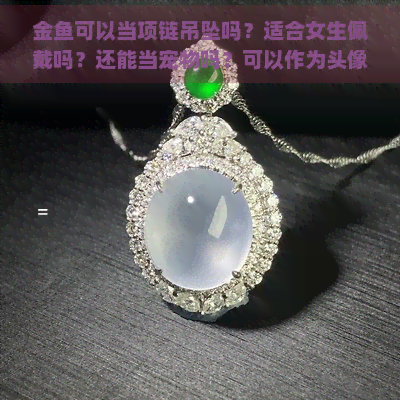 金鱼可以当项链吊坠吗？适合女生佩戴吗？还能当宠物吗？可以作为头像吗？它能做什么呢？