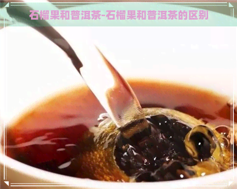 石榴果和普洱茶-石榴果和普洱茶的区别