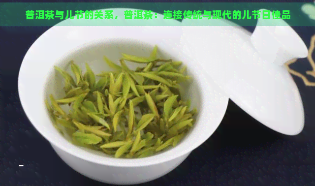 普洱茶与儿节的关系，普洱茶：连接传统与现代的儿节日佳品