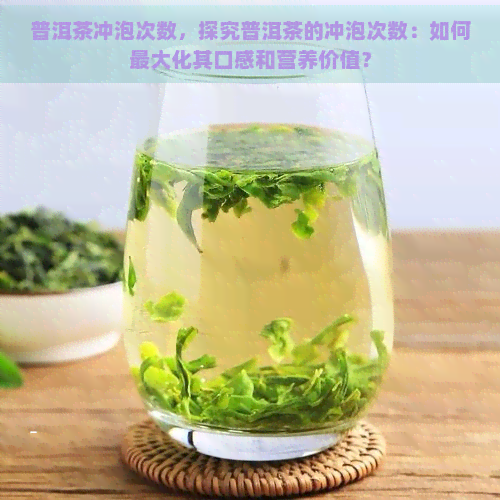 普洱茶冲泡次数，探究普洱茶的冲泡次数：如何更大化其口感和营养价值？