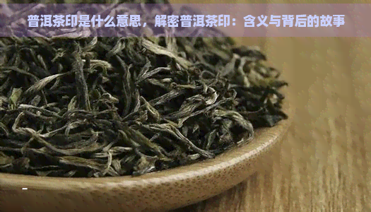 普洱茶印是什么意思，解密普洱茶印：含义与背后的故事