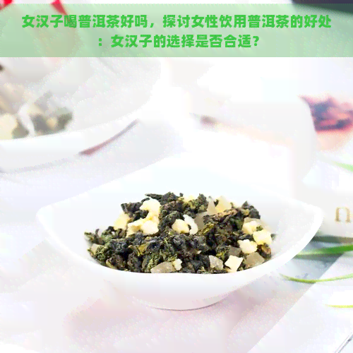 女汉子喝普洱茶好吗，探讨女性饮用普洱茶的好处：女汉子的选择是否合适？