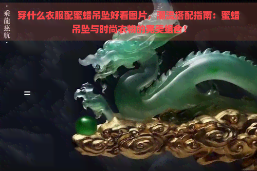 穿什么衣服配蜜蜡吊坠好看图片，潮流搭配指南：蜜蜡吊坠与时尚衣物的完美组合！