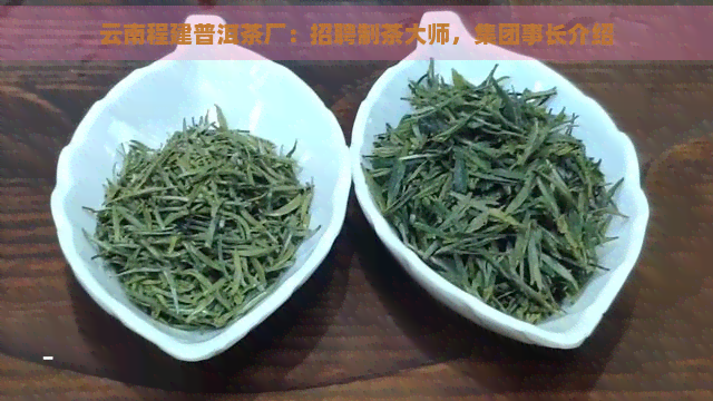 云南程建普洱茶厂：招聘制茶大师，集团事长介绍