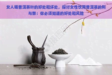 女人喝普洱茶叶的好处和坏处，探讨女性饮用普洱茶的利与弊：你必须知道的好处和风险