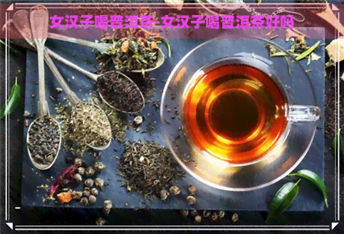 女汉子喝普洱茶-女汉子喝普洱茶好吗