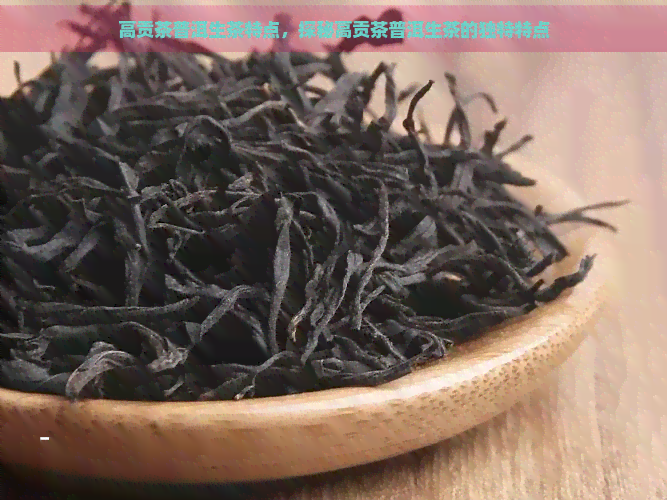 高贡茶普洱生茶特点，探秘高贡茶普洱生茶的独特特点