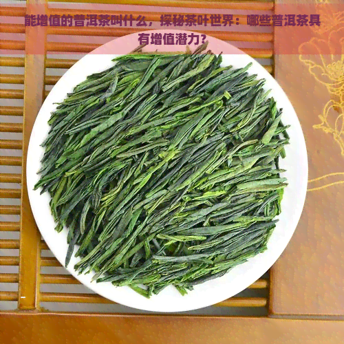 能增值的普洱茶叫什么，探秘茶叶世界：哪些普洱茶具有增值潜力？