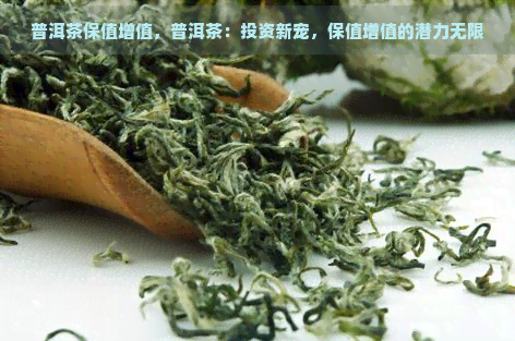 普洱茶保值增值，普洱茶：投资新宠，保值增值的潜力无限