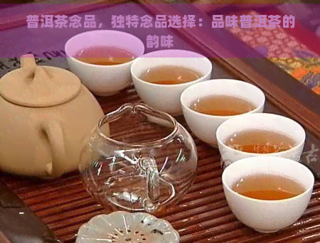 普洱茶念品，独特念品选择：品味普洱茶的韵味