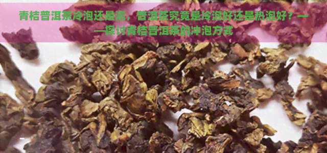 青桔普洱茶冷泡还是泡，普洱茶究竟是冷泡好还是热泡好？——探讨青桔普洱茶的冲泡方式