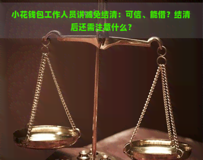 小花钱包工作人员讲减免结清：可信、能借？结清后还需注意什么？