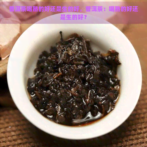 普洱茶喝熟的好还是生的好，普洱茶：喝熟的好还是生的好？