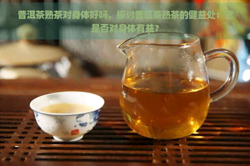 普洱茶熟茶对身体好吗，探讨普洱茶熟茶的健益处：它是否对身体有益？