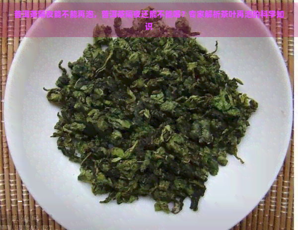 普洱茶隔夜能不能再泡，普洱茶隔夜还能不能喝？专家解析茶叶再泡的科学知识