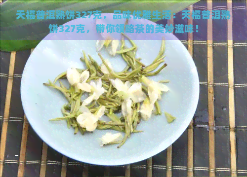 天福普洱熟饼327克，品味优雅生活：天福普洱熟饼327克，带你领略茶的美妙滋味！