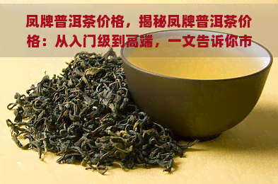 凤牌普洱茶价格，揭秘凤牌普洱茶价格：从入门级到高端，一文告诉你市场行情